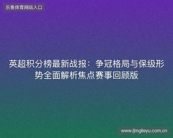 英超积分榜最新战报：争冠格局与保级形势全面解析焦点赛事回顾版