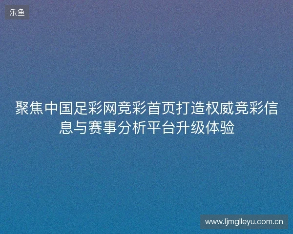 聚焦中国足彩网竞彩首页打造权威竞彩信息与赛事分析平台升级体验