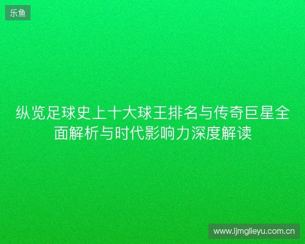 纵览足球史上十大球王排名与传奇巨星全面解析与时代影响力深度解读